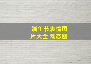 端午节表情图片大全 动态图